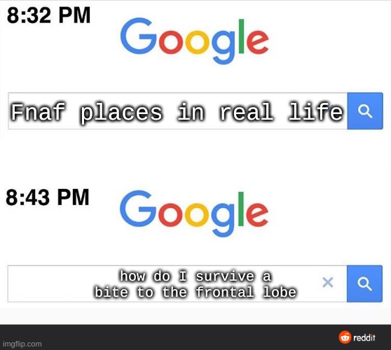 8:32 google search | Fnaf places in real life; how do I survive a bite to the frontal lobe | image tagged in 8 32 google search | made w/ Imgflip meme maker