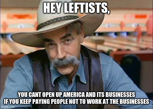 Hey leftists | HEY LEFTISTS, YOU CANT OPEN UP AMERICA AND ITS BUSINESSES IF YOU KEEP PAYING PEOPLE NOT TO WORK AT THE BUSINESSES | image tagged in sam elliott special kind of stupid | made w/ Imgflip meme maker
