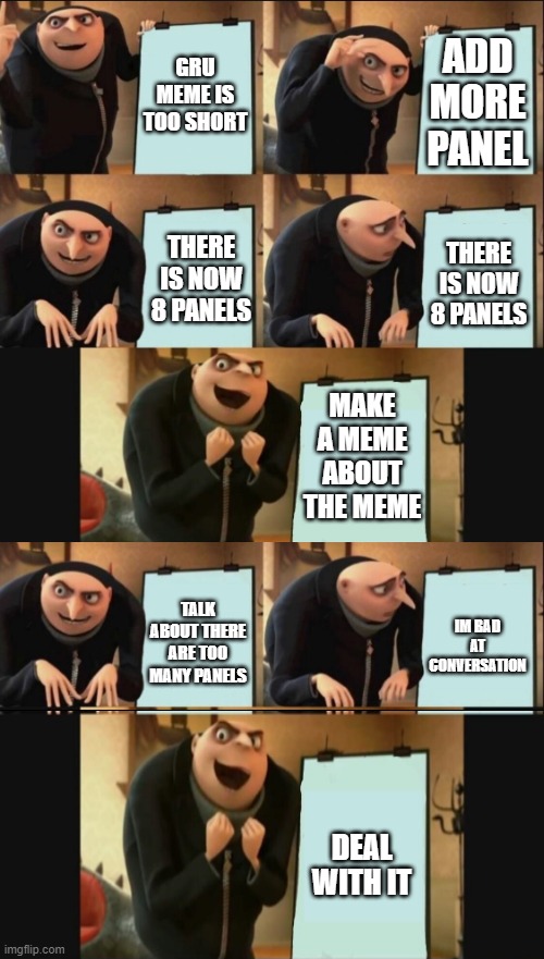 8 panel gru meme | GRU MEME IS TOO SHORT; ADD MORE PANEL; THERE IS NOW 8 PANELS; THERE IS NOW 8 PANELS; MAKE A MEME ABOUT THE MEME; TALK ABOUT THERE ARE TOO MANY PANELS; IM BAD AT CONVERSATION; DEAL WITH IT | image tagged in 5 panel gru meme,yes,memes about memes | made w/ Imgflip meme maker