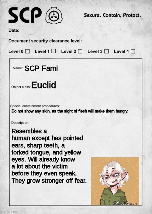bored lol | SCP Fami; Euclid; Do not show any skin, as the sight of flesh will make them hungry. Resembles a human except has pointed ears, sharp teeth, a forked tongue, and yellow eyes. Will already know a lot about the victim before they even speak. They grow stronger off fear. | image tagged in scp document | made w/ Imgflip meme maker
