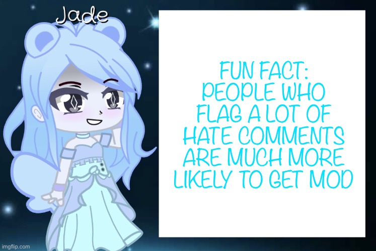 :) | FUN FACT: PEOPLE WHO FLAG A LOT OF HATE COMMENTS ARE MUCH MORE LIKELY TO GET MOD | image tagged in jade s gacha template | made w/ Imgflip meme maker