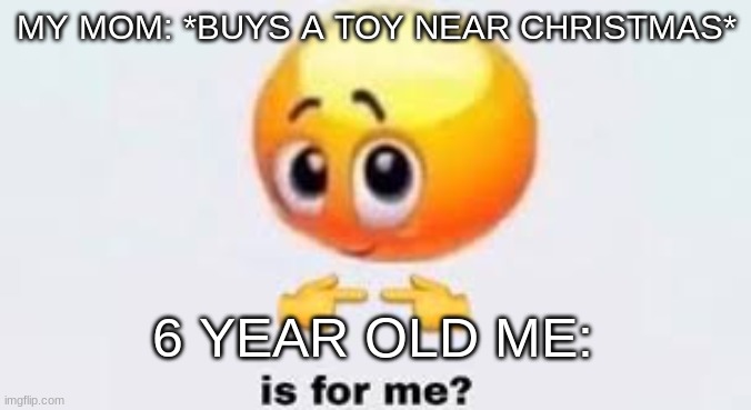 crimmus | MY MOM: *BUYS A TOY NEAR CHRISTMAS*; 6 YEAR OLD ME: | image tagged in is for me | made w/ Imgflip meme maker