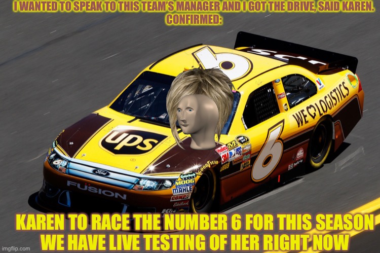 If Karen gets hit by Ugandan Knuckles, she will request to speak to his manager. | I WANTED TO SPEAK TO THIS TEAM’S MANAGER AND I GOT THE DRIVE, SAID KAREN.
CONFIRMED:; KAREN TO RACE THE NUMBER 6 FOR THIS SEASON
WE HAVE LIVE TESTING OF HER RIGHT NOW | image tagged in david ragan 6 ups we love logistics,karens,nascar,memes,karen,funny memes | made w/ Imgflip meme maker