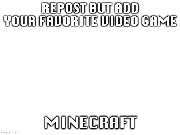 Blank White Template | REPOST BUT ADD YOUR FAVORITE VIDEO GAME; MINECRAFT | image tagged in blank white template | made w/ Imgflip meme maker