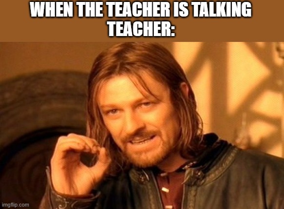 One Does Not Simply | WHEN THE TEACHER IS TALKING
TEACHER: | image tagged in memes,one does not simply | made w/ Imgflip meme maker