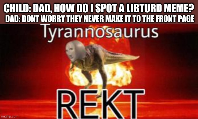 Tyrannosaurus REKT | DAD: DONT WORRY THEY NEVER MAKE IT TO THE FRONT PAGE; CHILD: DAD, HOW DO I SPOT A LIBTURD MEME? | image tagged in tyrannosaurus rekt | made w/ Imgflip meme maker