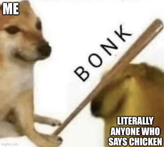 Bonk | ME; LITERALLY ANYONE WHO SAYS CHICKEN | image tagged in bonk | made w/ Imgflip meme maker