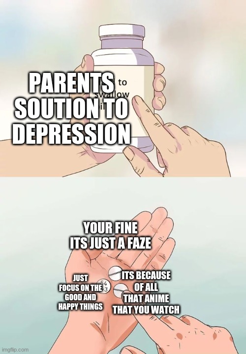 its true... | PARENTS SOUTION TO DEPRESSION; YOUR FINE ITS JUST A FAZE; ITS BECAUSE OF ALL THAT ANIME THAT YOU WATCH; JUST FOCUS ON THE GOOD AND HAPPY THINGS | image tagged in memes,hard to swallow pills | made w/ Imgflip meme maker