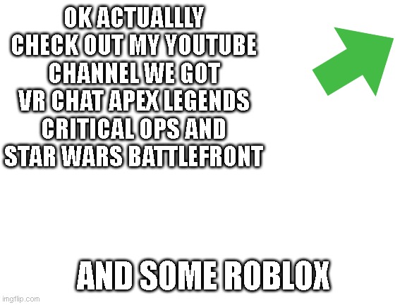 https://www.youtube.com/watch?v=zFUeGmP6Cuk | OK ACTUALLLY CHECK OUT MY YOUTUBE CHANNEL WE GOT VR CHAT APEX LEGENDS CRITICAL OPS AND STAR WARS BATTLEFRONT; AND SOME ROBLOX | image tagged in blank white template | made w/ Imgflip meme maker