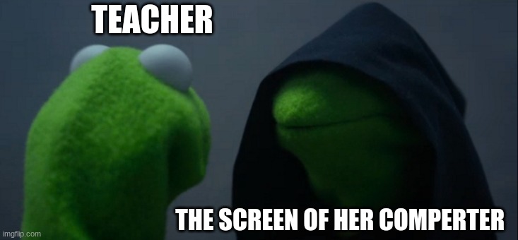 Evil Kermit | TEACHER; THE SCREEN OF HER COMPUTER | image tagged in memes,evil kermit | made w/ Imgflip meme maker