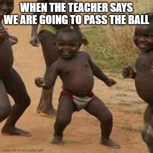 Third World Success Kid Meme | WHEN THE TEACHER SAYS WE ARE GOING TO PASS THE BALL | image tagged in memes,third world success kid | made w/ Imgflip meme maker