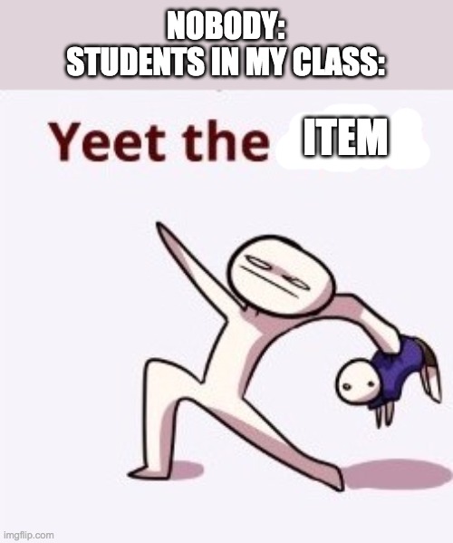 Yeet The Child | NOBODY:
STUDENTS IN MY CLASS:; ITEM | image tagged in yeet the child | made w/ Imgflip meme maker