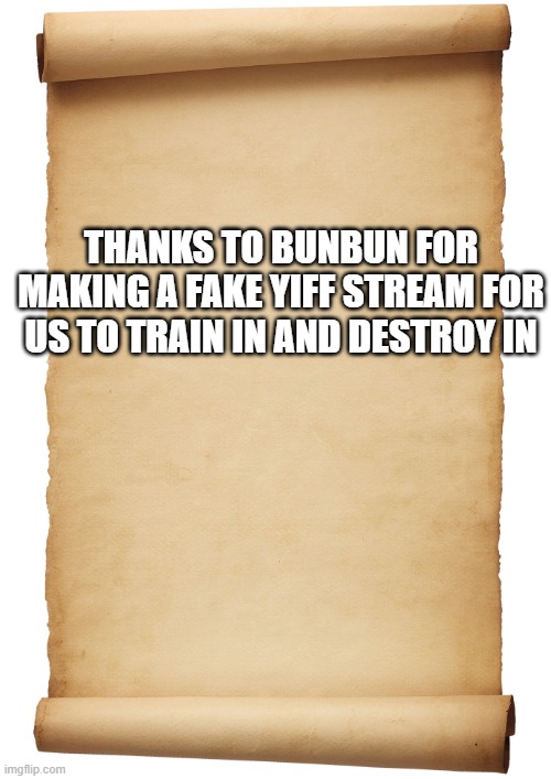 Blank Scroll | THANKS TO BUNBUN FOR MAKING A FAKE YIFF STREAM FOR US TO TRAIN IN AND DESTROY IN | image tagged in blank scroll | made w/ Imgflip meme maker