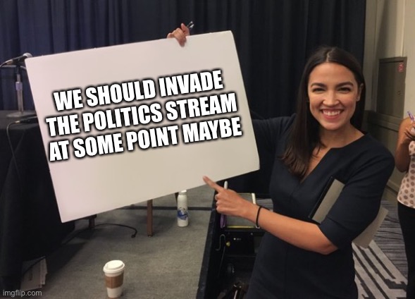 Ocasio Cortez Whiteboard | WE SHOULD INVADE THE POLITICS STREAM AT SOME POINT MAYBE | image tagged in ocasio cortez whiteboard | made w/ Imgflip meme maker