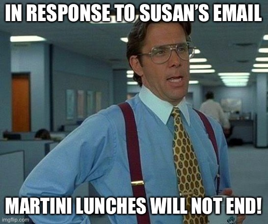 That Would Be Great | IN RESPONSE TO SUSAN’S EMAIL; MARTINI LUNCHES WILL NOT END! | image tagged in memes,that would be great | made w/ Imgflip meme maker