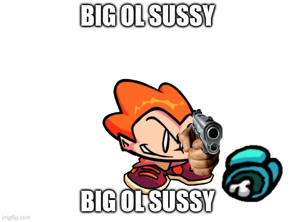 big ol sussy | BIG OL SUSSY; BIG OL SUSSY | image tagged in blank white template | made w/ Imgflip meme maker