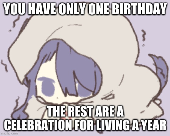 Toby | YOU HAVE ONLY ONE BIRTHDAY; THE REST ARE A CELEBRATION FOR LIVING A YEAR | image tagged in toby | made w/ Imgflip meme maker