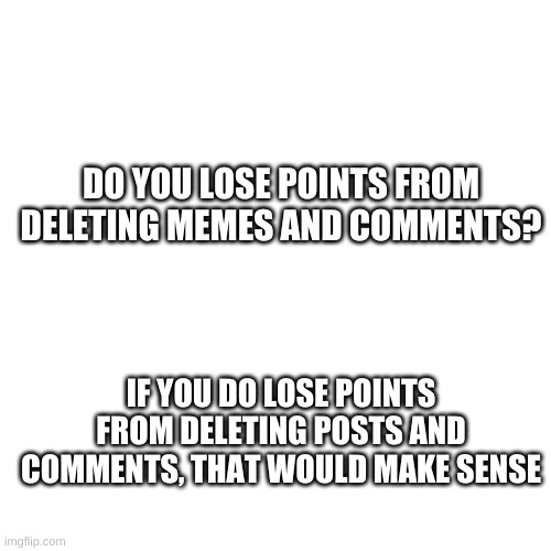 Blank Transparent Square | DO YOU LOSE POINTS FROM DELETING MEMES AND COMMENTS? IF YOU DO LOSE POINTS FROM DELETING POSTS AND COMMENTS, THAT WOULD MAKE SENSE | image tagged in memes,blank transparent square | made w/ Imgflip meme maker