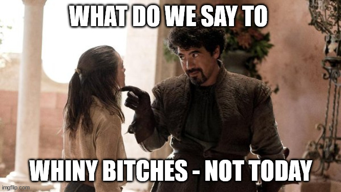 what do we say to the god of death | WHAT DO WE SAY TO; WHINY BITCHES - NOT TODAY | image tagged in what do we say to the god of death | made w/ Imgflip meme maker