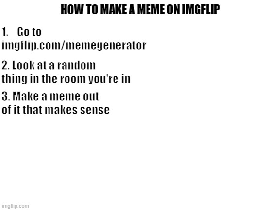 How to make a meme on Imgflip | 1.    Go to imgflip.com/memegenerator; HOW TO MAKE A MEME ON IMGFLIP; 2. Look at a random thing in the room you're in; 3. Make a meme out of it that makes sense | image tagged in blank white template,memes | made w/ Imgflip meme maker