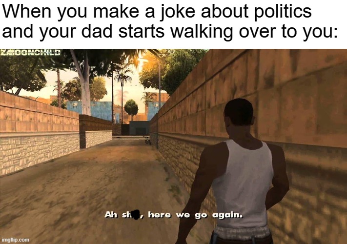 Here we go again | When you make a joke about politics and your dad starts walking over to you: | image tagged in here we go again | made w/ Imgflip meme maker