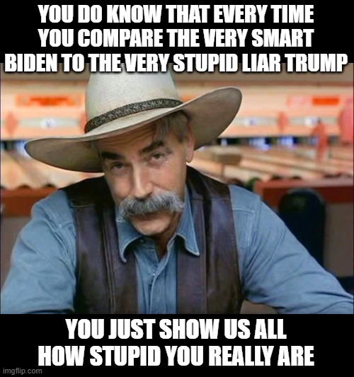 Sam Elliott special kind of stupid | YOU DO KNOW THAT EVERY TIME YOU COMPARE THE VERY SMART BIDEN TO THE VERY STUPID LIAR TRUMP YOU JUST SHOW US ALL HOW STUPID YOU REALLY ARE | image tagged in sam elliott special kind of stupid | made w/ Imgflip meme maker