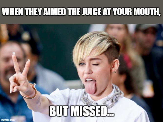 Why does this girl always look like the p0rnstar at the end of a bukak3 scene? | WHEN THEY AIMED THE JUICE AT YOUR MOUTH, BUT MISSED... | made w/ Imgflip meme maker