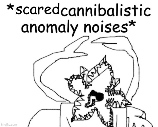 *angry cannibalistic anomaly noises* | scared | image tagged in angry cannibalistic anomaly noises | made w/ Imgflip meme maker