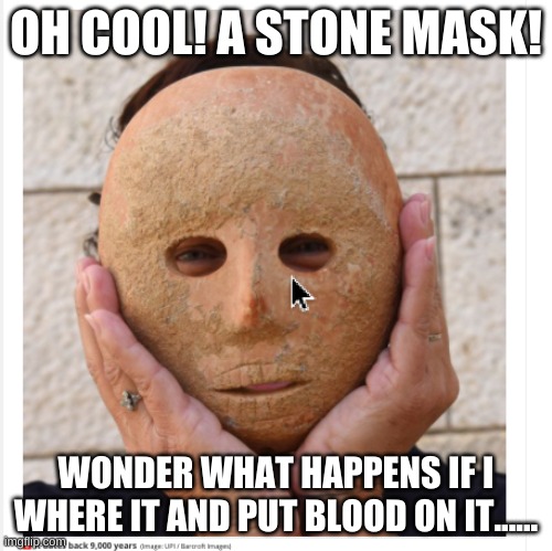 *JJBA part 1 intensifies* | OH COOL! A STONE MASK! WONDER WHAT HAPPENS IF I WHERE IT AND PUT BLOOD ON IT...... | made w/ Imgflip meme maker