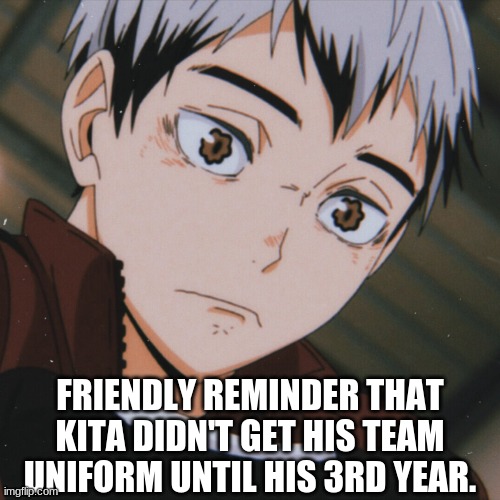 Kita is amazing like- Just look at the precious face- | FRIENDLY REMINDER THAT KITA DIDN'T GET HIS TEAM UNIFORM UNTIL HIS 3RD YEAR. | made w/ Imgflip meme maker