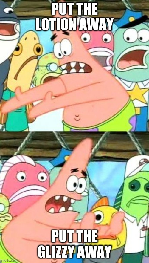 Put It Somewhere Else Patrick Meme | PUT THE LOTION AWAY; PUT THE GLIZZY AWAY | image tagged in memes,put it somewhere else patrick | made w/ Imgflip meme maker