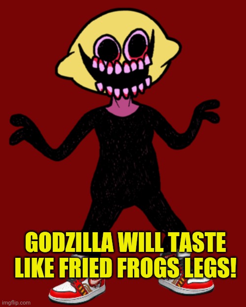 Lemon Demon Drip | GODZILLA WILL TASTE LIKE FRIED FROGS LEGS! | image tagged in lemon demon drip | made w/ Imgflip meme maker