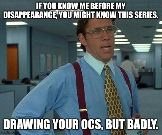 That Would Be Great | IF YOU KNOW ME BEFORE MY DISAPPEARANCE, YOU MIGHT KNOW THIS SERIES. DRAWING YOUR OCS, BUT BADLY. | image tagged in memes,that would be great | made w/ Imgflip meme maker