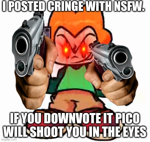 I POSTED CRINGE WITH NSFW. IF YOU DOWNVOTE IT PICO WILL SHOOT YOU IN THE EYES | made w/ Imgflip meme maker