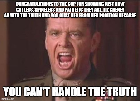 Jack Nicholson | CONGRATULATIONS TO THE GOP FOR SHOWING JUST HOW GUTLESS, SPINELESS AND PATHETIC THEY ARE. LIZ CHENEY ADMITS THE TRUTH AND YOU OUST HER FROM HER POSITION BECAUSE; YOU CAN'T HANDLE THE TRUTH | image tagged in jack nicholson | made w/ Imgflip meme maker
