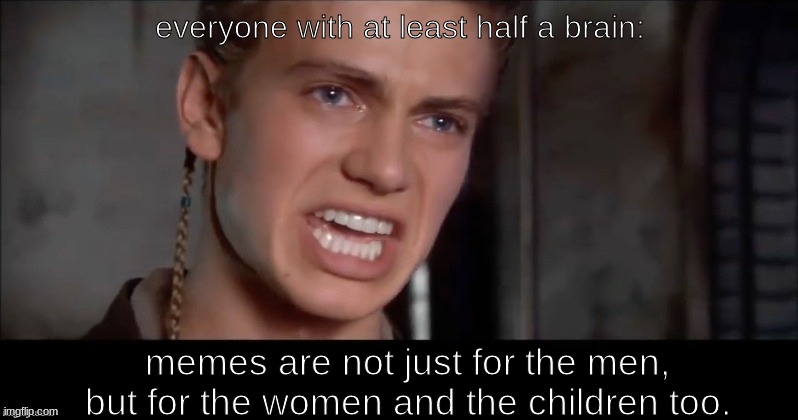 Anakin i killed them all | everyone with at least half a brain: memes are not just for the men, but for the women and the children too. | image tagged in anakin i killed them all | made w/ Imgflip meme maker