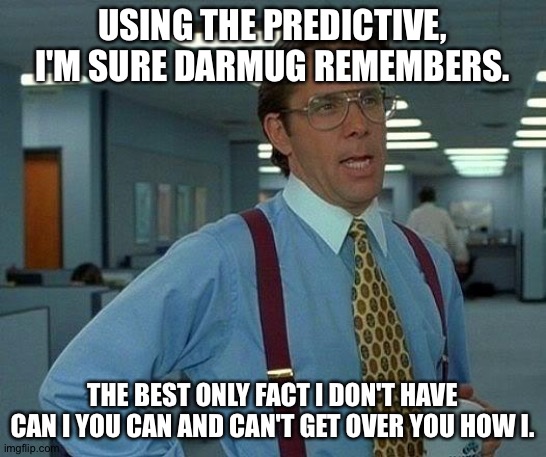 That Would Be Great | USING THE PREDICTIVE, I'M SURE DARMUG REMEMBERS. THE BEST ONLY FACT I DON'T HAVE CAN I YOU CAN AND CAN'T GET OVER YOU HOW I. | image tagged in memes,that would be great | made w/ Imgflip meme maker