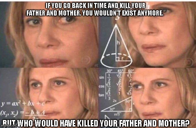 Math lady/Confused lady | IF YOU GO BACK IN TIME AND KILL YOUR FATHER AND MOTHER. YOU WOULDN'T EXIST ANYMORE. BUT WHO WOULD HAVE KILLED YOUR FATHER AND MOTHER? | image tagged in math lady/confused lady | made w/ Imgflip meme maker