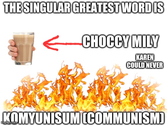 COMMUNISM | THE SINGULAR GREATEST WORD IS; CHOCCY MILY; KAREN COULD NEVER; KOMYUNISUM (COMMUNISM) | image tagged in blank white template | made w/ Imgflip meme maker