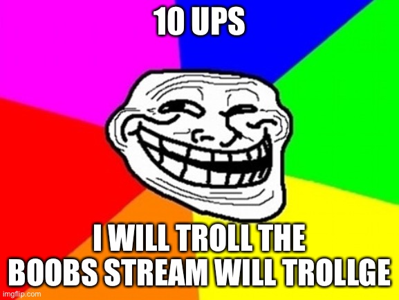 why did i think of this. | 10 UPS; I WILL TROLL THE BOOBS STREAM WILL TROLLGE | image tagged in memes,troll face colored | made w/ Imgflip meme maker