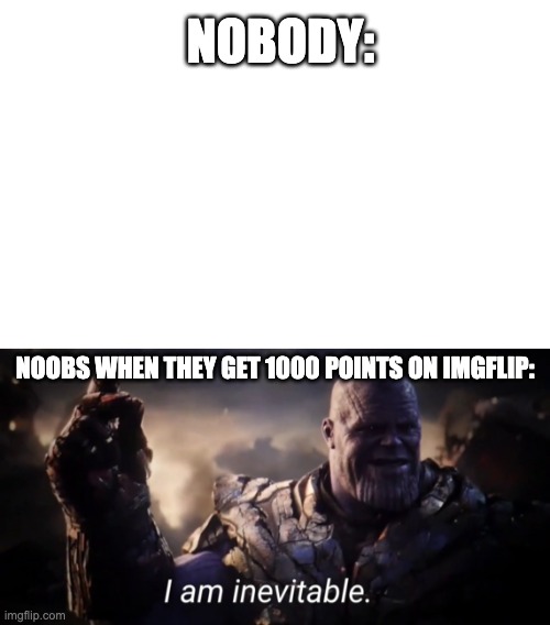 NOBODY:; NOOBS WHEN THEY GET 1000 POINTS ON IMGFLIP: | image tagged in blank white template,i am inevitable | made w/ Imgflip meme maker