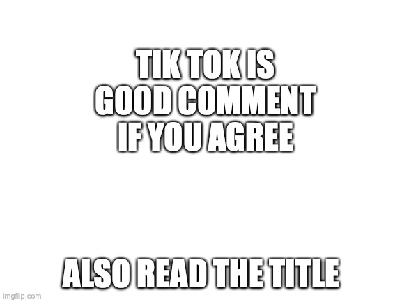 relax guys I am an undercover memer. this is a front so I can find the tik tok invaders | TIK TOK IS GOOD COMMENT IF YOU AGREE; ALSO READ THE TITLE | image tagged in blank white template | made w/ Imgflip meme maker