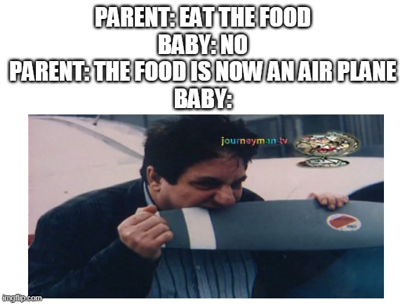 tru | PARENT: EAT THE FOOD
BABY: NO
PARENT: THE FOOD IS NOW AN AIR PLANE
BABY: | image tagged in airplane,baby | made w/ Imgflip meme maker