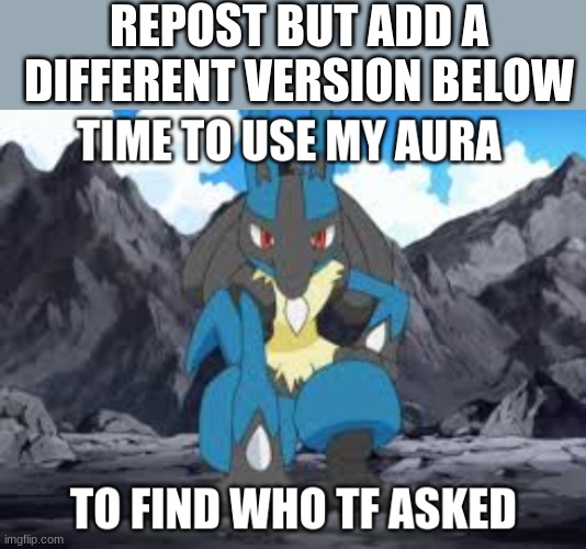 Lucario who asked | REPOST BUT ADD A DIFFERENT VERSION BELOW | image tagged in lucario who asked | made w/ Imgflip meme maker