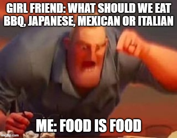 Mr incredible mad | GIRL FRIEND: WHAT SHOULD WE EAT
BBQ, JAPANESE, MEXICAN OR ITALIAN; ME: FOOD IS FOOD | image tagged in mr incredible mad | made w/ Imgflip meme maker