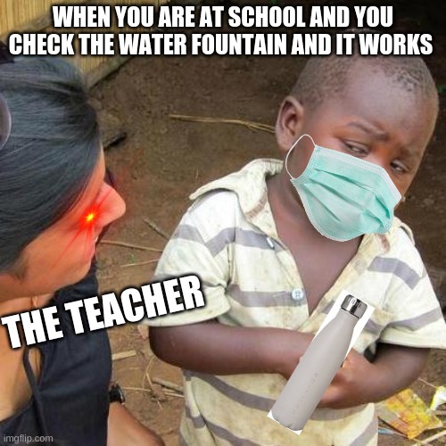 how | WHEN YOU ARE AT SCHOOL AND YOU CHECK THE WATER FOUNTAIN AND IT WORKS; THE TEACHER | image tagged in memes,third world skeptical kid | made w/ Imgflip meme maker