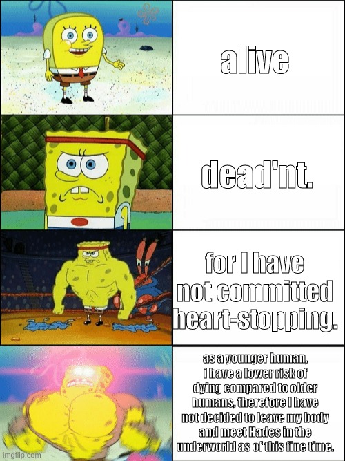 oh yeah, its big brain time | alive; dead'nt. for I have not committed heart-stopping. as a younger human, i have a lower risk of dying compared to older humans, therefore I have not decided to leave my body and meet Hades in the underworld as of this fine time. | image tagged in increasingly buff spongebob,deadnt,alive,pog | made w/ Imgflip meme maker