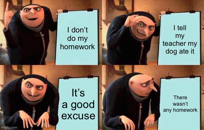Homework plan | I don’t do my homework; I tell my teacher my dog ate it; It’s a good excuse; There wasn’t any homework | image tagged in memes,gru's plan | made w/ Imgflip meme maker