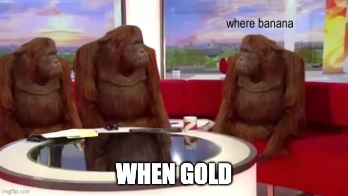 where banana | WHEN GOLD | image tagged in where banana | made w/ Imgflip meme maker