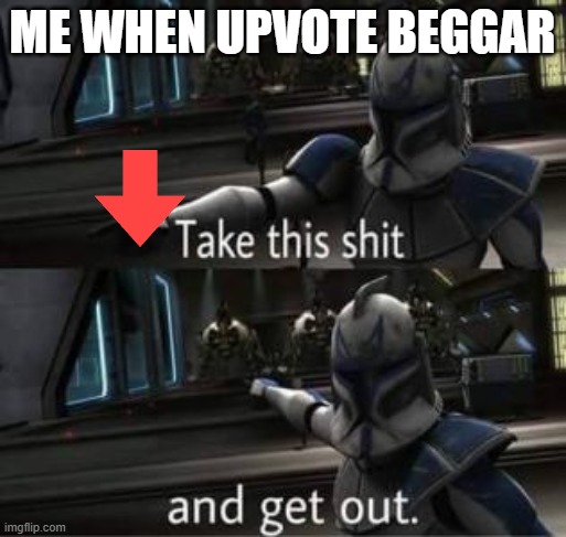upvote beggars suck! | ME WHEN UPVOTE BEGGAR | image tagged in take this shit and get out | made w/ Imgflip meme maker